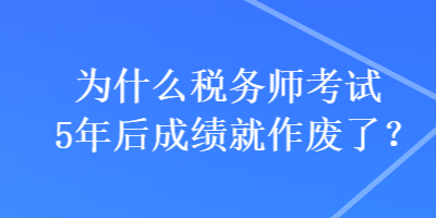 為什么稅務師考試5年后成績就作廢了？