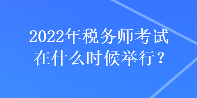 2022年稅務師考試在什么時候舉行？