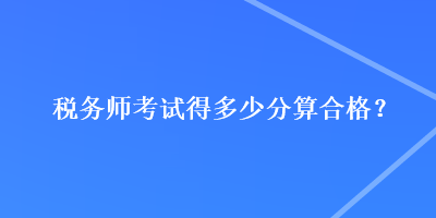 稅務(wù)師考試得多少分算合格？