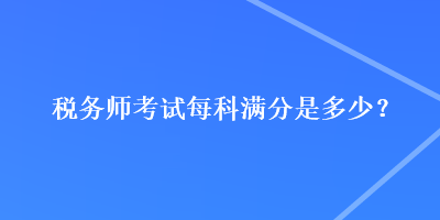 稅務(wù)師考試每科滿分是多少？