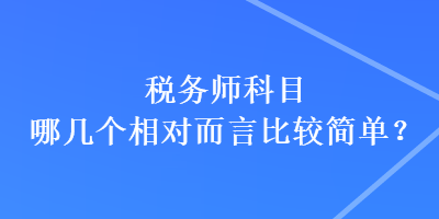 稅務(wù)師科目哪幾個(gè)相對(duì)而言比較簡單？