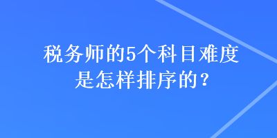 稅務(wù)師的5個(gè)科目難度是怎樣排序的？