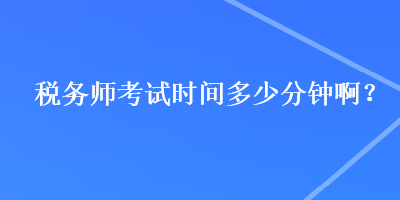 稅務(wù)師考試時間多少分鐘??？