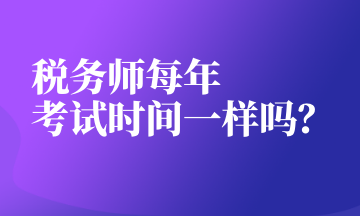 稅務(wù)師每年 考試時間一樣嗎？