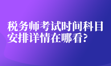 稅務(wù)師考試時間科目安排詳情在哪看_