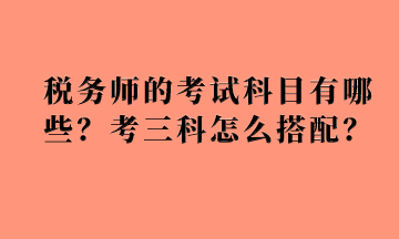 稅務(wù)師的考試科目有哪些？考三科怎么搭配？