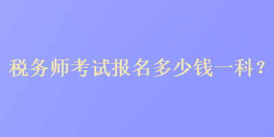 稅務(wù)師考試報(bào)名多少錢一科？