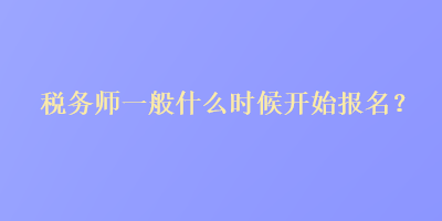 稅務(wù)師一般什么時(shí)候開(kāi)始報(bào)名？