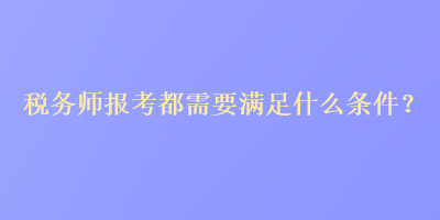 稅務師報考都需要滿足什么條件？