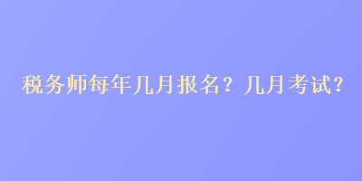 稅務(wù)師每年幾月報名？幾月考試？