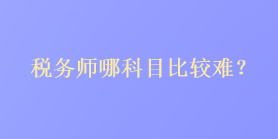 稅務師哪科目比較難？