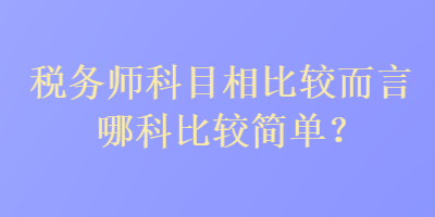 稅務(wù)師科目相比較而言哪科比較簡(jiǎn)單？