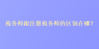 稅務(wù)師跟注冊稅務(wù)師的區(qū)別在哪？