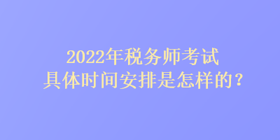 2022年稅務(wù)師考試具體時間安排是怎樣的？