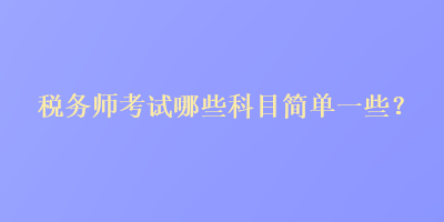 稅務(wù)師考試哪些科目簡單一些？