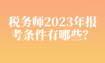 稅務(wù)師2023年報(bào)考條件有哪些？