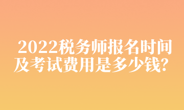 2022稅務(wù)師報名時間及考試費用是多少錢