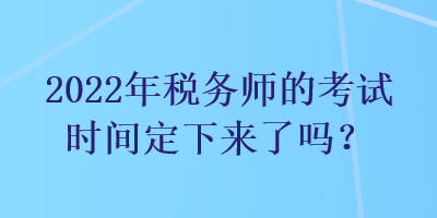 2022年稅務(wù)師的考試時(shí)間定下來(lái)了嗎？