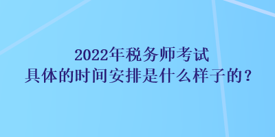 2022年稅務師考試具體的時間安排是什么樣子的？