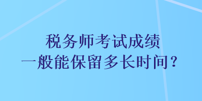 稅務(wù)師考試成績一般能保留多長時間？