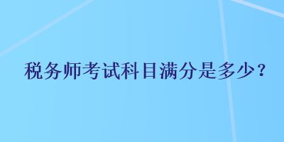 稅務(wù)師考試科目滿分是多少？