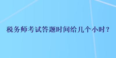 稅務(wù)師考試答題時間給幾個小時？