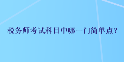 稅務(wù)師考試科目中哪一門簡單點？