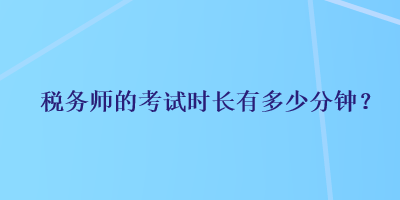 稅務(wù)師的考試時長有多少分鐘？