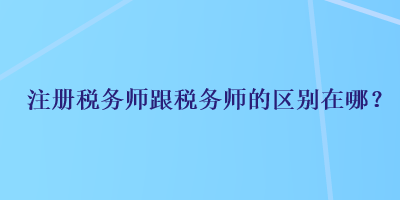 注冊(cè)稅務(wù)師跟稅務(wù)師的區(qū)別在哪？