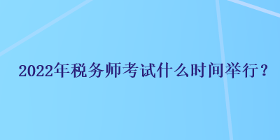 2022年稅務(wù)師考試什么時(shí)間舉行？