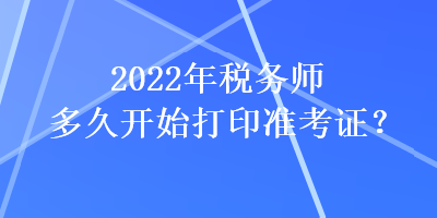 2022年稅務師多久開始打印準考證？