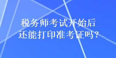 稅務(wù)師考試開始后還能打印準(zhǔn)考證嗎？