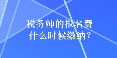 稅務(wù)師的報(bào)名費(fèi)什么時(shí)候繳納？