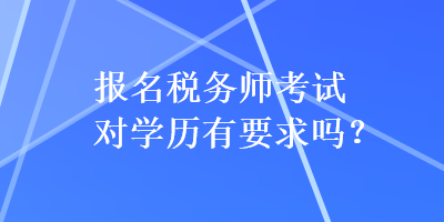 報(bào)名稅務(wù)師考試對(duì)學(xué)歷有要求嗎？