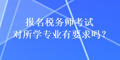 報名稅務(wù)師考試對所學(xué)專業(yè)有要求嗎？