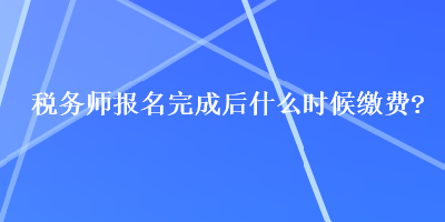 稅務(wù)師報名完成后什么時候繳費？