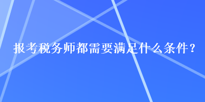 報考稅務(wù)師都需要滿足什么條件？