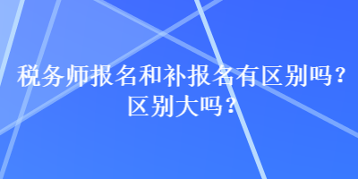 稅務(wù)師報名和補報名有區(qū)別嗎？區(qū)別大嗎？