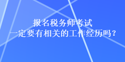 報名稅務師考試一定要有相關(guān)的工作經(jīng)歷嗎？