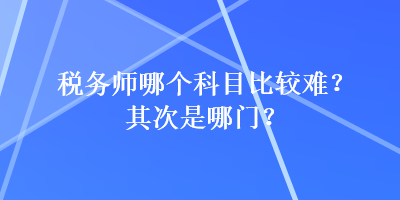 稅務(wù)師哪個科目比較難？其次是哪門？