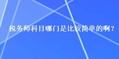 稅務(wù)師科目哪門是比較簡單的啊？