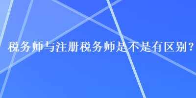 稅務(wù)師與注冊稅務(wù)師是不是有區(qū)別？