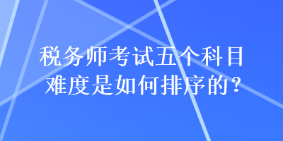 稅務(wù)師考試五個(gè)科目難度是如何排序的？