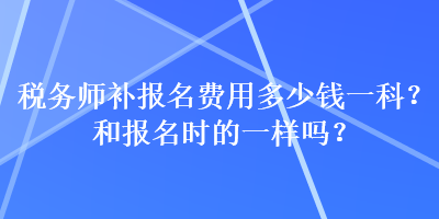 稅務(wù)師補報名費用多少錢一科？和報名時的一樣嗎？