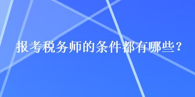 報(bào)考稅務(wù)師的條件都有哪些？