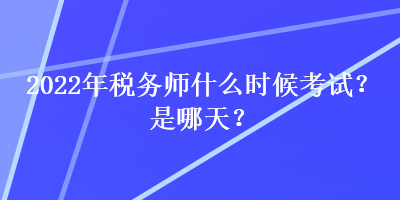 2022年稅務師什么時候考試？是哪天？