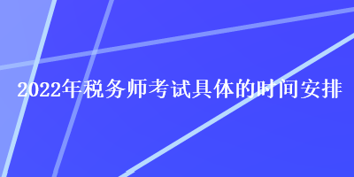 2022年稅務(wù)師考試具體的時間安排