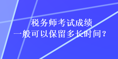 稅務(wù)師考試成績一般可以保留多長時間？