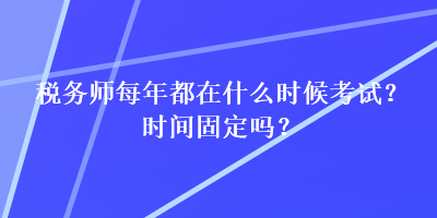 稅務(wù)師每年都在什么時(shí)候考試？時(shí)間固定嗎？