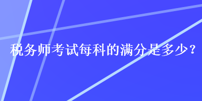 稅務(wù)師考試每科的滿分是多少？